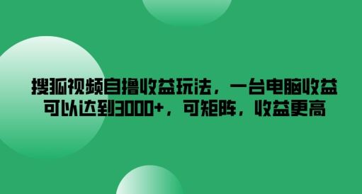 搜狐视频自撸收益玩法，一台电脑收益可以达到3k+，可矩阵，收益更高【揭秘】-玩备项目资源网