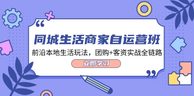 （12108期）同城生活商家自运营班，前沿本地生活玩法，团购+客资实战全链路-34节课-玩备项目资源网