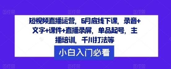 短视频直播运营，6月底线下课，录音+文字+课件+直播录屏，单品起号，主播培训，千川打法等-玩备项目资源网