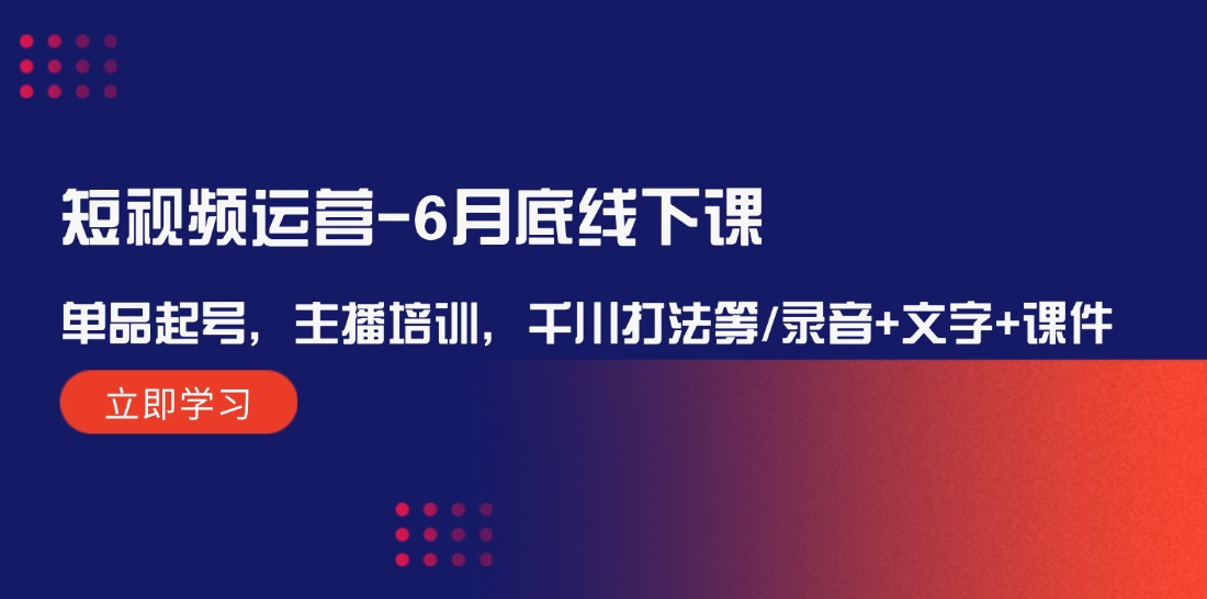短视频运营6月底线下课：单品起号，主播培训，千川打法等/录音+文字+课件-玩备项目资源网