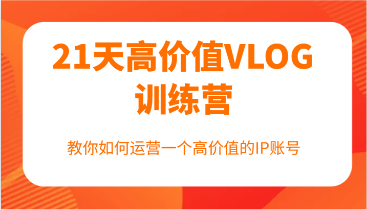 21天高价值VLOG训练营【第一期】，教你如何运营一个高价值的IP账号-玩备项目资源网