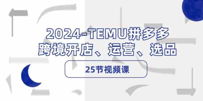 2024TEMU拼多多跨境开店、运营、选品（25节视频课）-玩备项目资源网