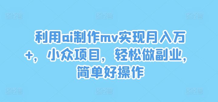 利用ai制作mv实现月入万+，小众项目，轻松做副业，简单好操作【揭秘】-玩备项目资源网