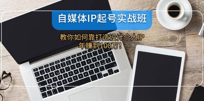 自媒体IP起号实战班：教你如何靠打造设计个人IP，年赚到100万！-玩备项目资源网