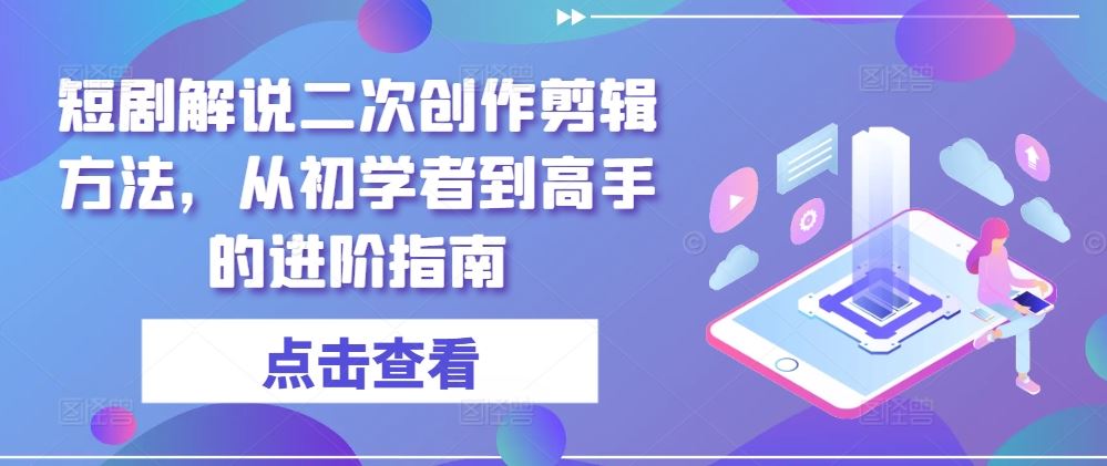 短剧解说二次创作剪辑方法，从初学者到高手的进阶指南-玩备项目资源网