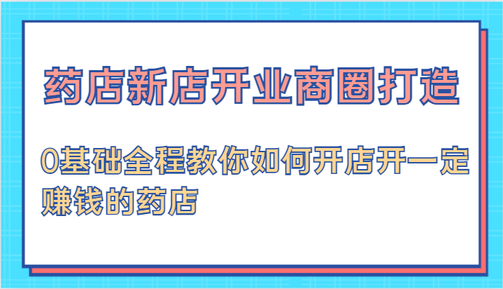药店新店开业商圈打造-0基础全程教你如何开店开一定赚钱的药店-玩备项目资源网