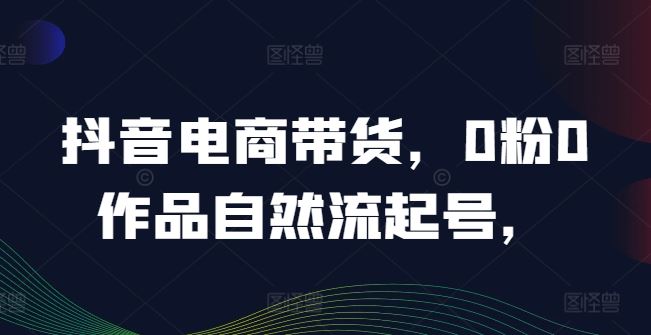 抖音电商带货，0粉0作品自然流起号，热销20多万人的抖音课程的经验分享-玩备项目资源网