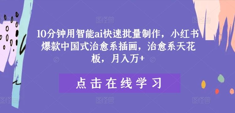 10分钟用智能ai快速批量制作，小红书爆款中国式治愈系插画，治愈系天花板，月入万+【揭秘】-玩备项目资源网
