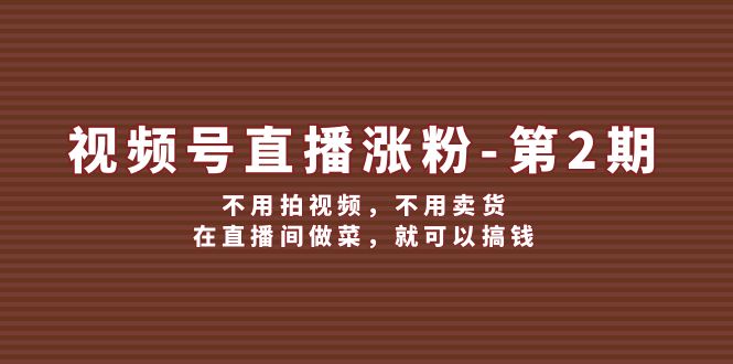 （12155期）视频号/直播涨粉-第2期，不用拍视频，不用卖货，在直播间做菜，就可以搞钱-玩备项目资源网