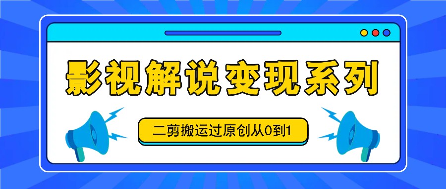 影视解说变现系列，二剪搬运过原创从0到1，喂饭式教程-玩备项目资源网