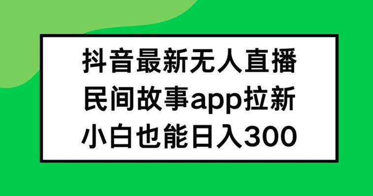 抖音无人直播，民间故事APP拉新，小白也能日入300+【揭秘】-玩备项目资源网