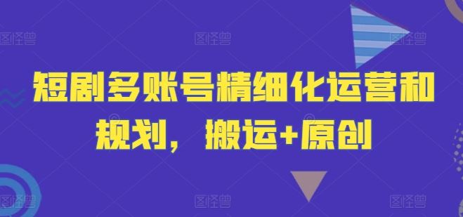 短剧多账号精细化运营和规划，搬运+原创-玩备项目资源网