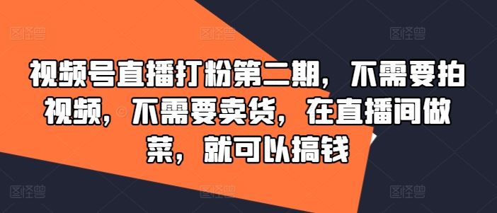 视频号直播打粉第二期，不需要拍视频，不需要卖货，在直播间做菜，就可以搞钱-玩备项目资源网