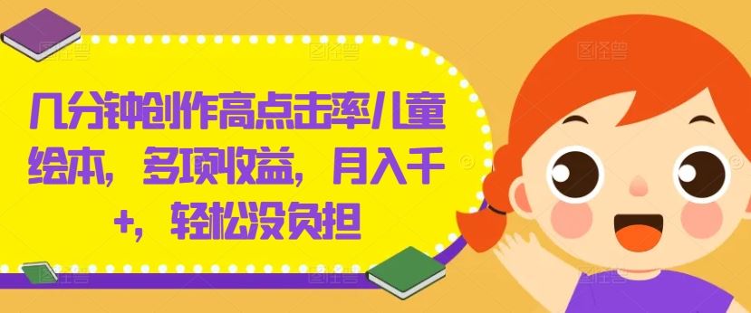 几分钟创作高点击率儿童绘本，多项收益，月入千+，轻松没负担【揭秘】-玩备项目资源网