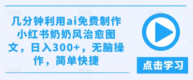 几分钟利用ai免费制作小红书奶奶风治愈图文，日入300+，无脑操作，简单快捷【揭秘】-玩备项目资源网