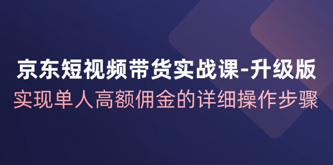 京东短视频带货实战课升级版，实现单人高额佣金的详细操作步骤-玩备项目资源网