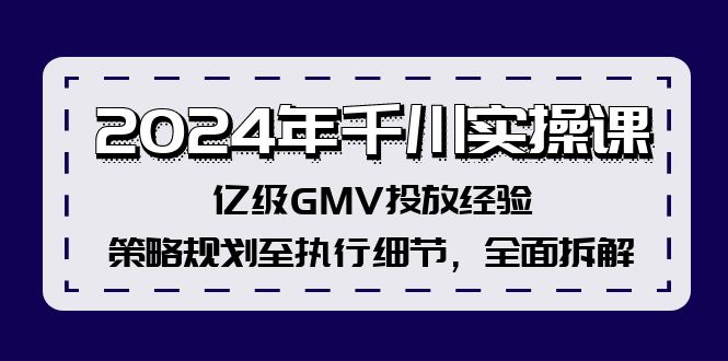 （12189期）2024年千川实操课，亿级GMV投放经验，策略规划至执行细节，全面拆解-玩备项目资源网