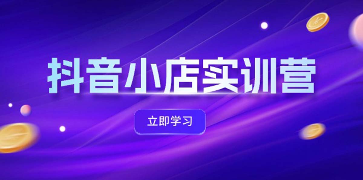 （12199期）抖音小店最新实训营，提升体验分、商品卡 引流，投流增效，联盟引流秘籍-玩备项目资源网