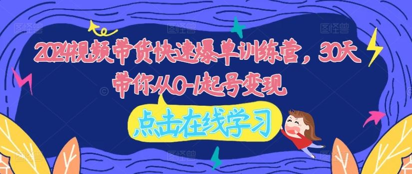2024视频带货快速爆单训练营，30天带你从0-1起号变现-玩备项目资源网