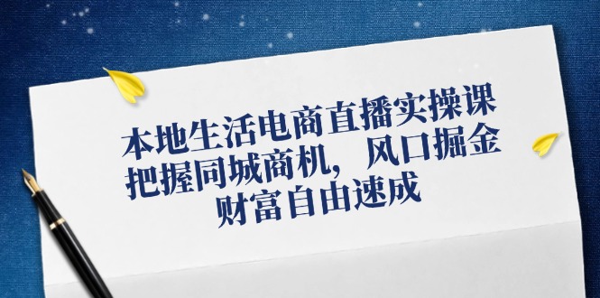 （12214期）本地生活电商直播实操课，把握同城商机，风口掘金，财富自由速成-玩备项目资源网