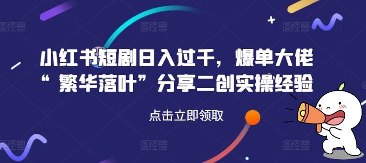 小红书短剧日入过千，爆单大佬“繁华落叶”分享二创实操经验-玩备项目资源网