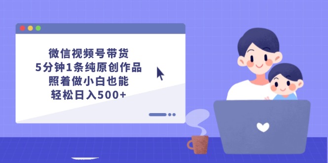 （12218期）微信视频号带货，5分钟1条纯原创作品，照着做小白也能轻松日入500+-玩备项目资源网