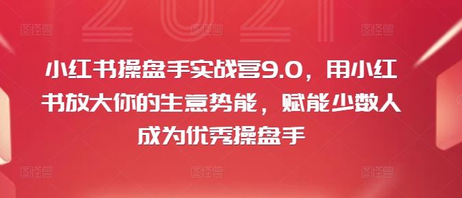 小红书操盘手实战营9.0，用小红书放大你的生意势能，赋能少数人成为优秀操盘手-玩备项目资源网