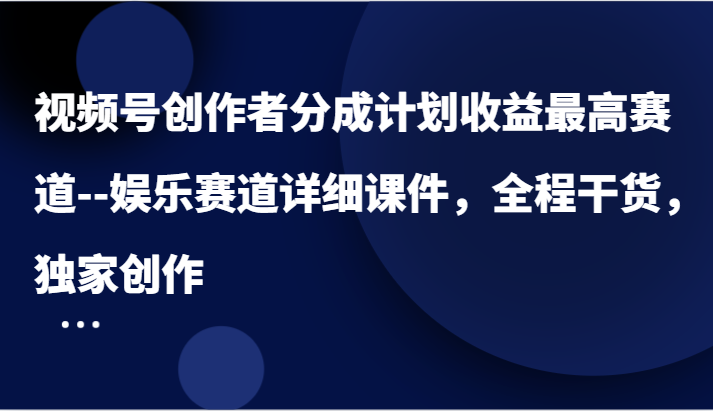 视频号创作者分成计划收益最高赛道–娱乐赛道详细课件，全程干货，独家创作-玩备项目资源网