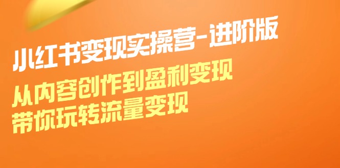 小红书变现实操营进阶版：从内容创作到盈利变现，带你玩转流量变现-玩备项目资源网