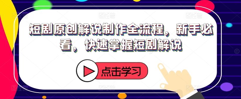短剧原创解说制作全流程，新手必看，快速掌握短剧解说-玩备项目资源网