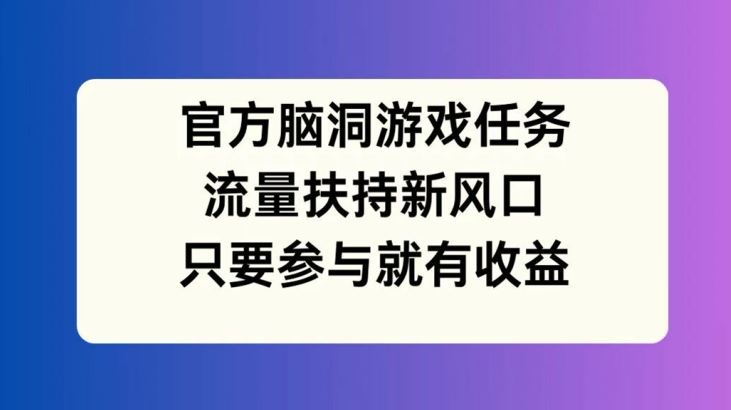 官方脑洞游戏任务，流量扶持新风口，只要参与就有收益【揭秘】-玩备项目资源网