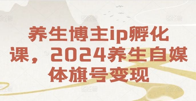 养生博主ip孵化课，2024养生自媒体旗号变现-玩备项目资源网