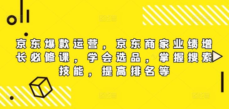京东爆款运营，京东商家业绩增长必修课，学会选品，掌握搜索技能，提高排名等-玩备项目资源网