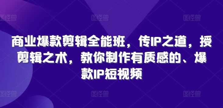 商业爆款剪辑全能班，传IP之道，授剪辑之术，教你制作有质感的、爆款IP短视频-玩备项目资源网