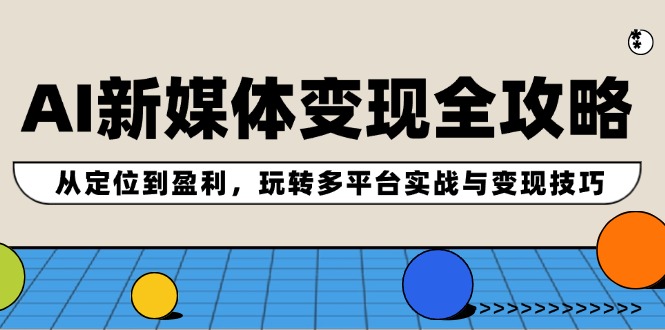 AI新媒体变现全攻略：从定位到盈利，玩转多平台实战与变现技巧-玩备项目资源网