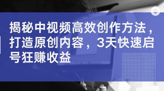 揭秘中视频高效创作方法，打造原创内容，3天快速启号狂赚收益【揭秘】-玩备项目资源网