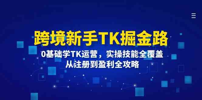 跨境新手TK掘金路：0基础学TK运营，实操技能全覆盖，从注册到盈利全攻略-玩备项目资源网