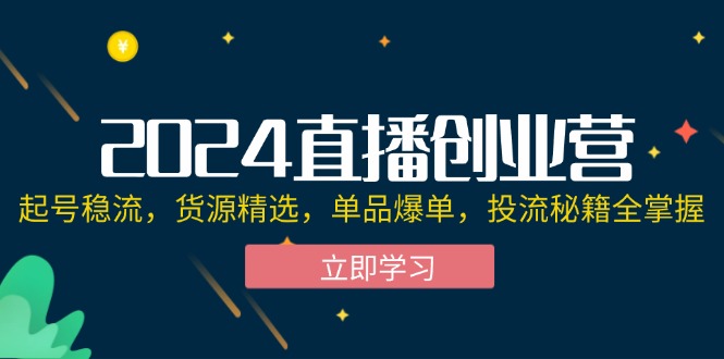 （12308期）2024直播创业营：起号稳流，货源精选，单品爆单，投流秘籍全掌握-玩备项目资源网