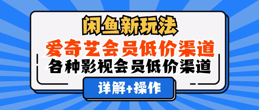 （12320期）闲鱼新玩法，爱奇艺会员低价渠道，各种影视会员低价渠道详解-玩备项目资源网