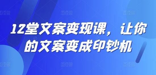 12堂文案变现课，让你的文案变成印钞机-玩备项目资源网