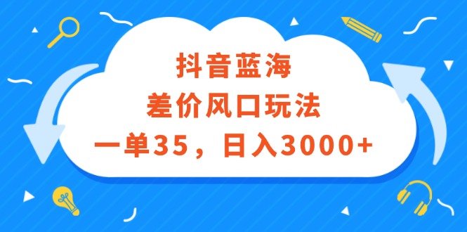 （12322期）抖音蓝海差价风口玩法，一单35，日入3000+-玩备项目资源网
