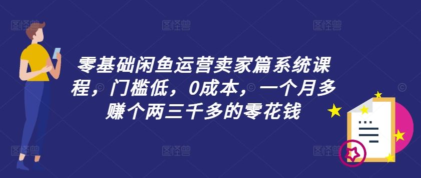 零基础闲鱼运营卖家篇系统课程，门槛低，0成本，一个月多赚个两三千多的零花钱-玩备项目资源网