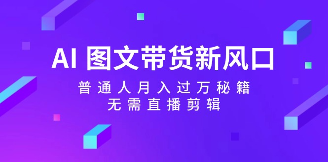 AI图文带货新风口：普通人月入过万秘籍，无需直播剪辑-玩备项目资源网