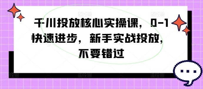 千川投放核心实操课，0-1快速进步，新手实战投放，不要错过-玩备项目资源网