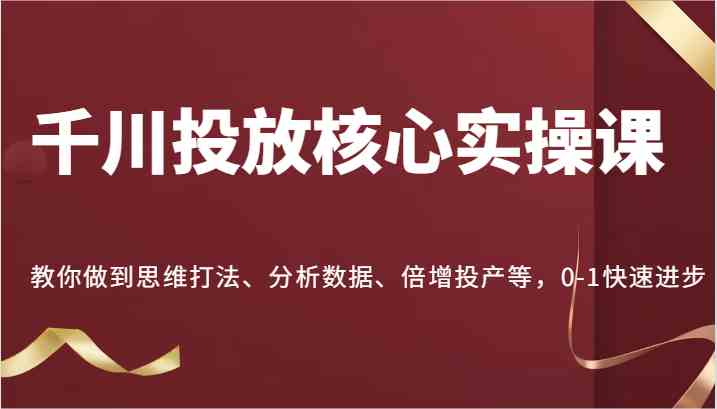 千川投放核心实操课，教你做到思维打法、分析数据、倍增投产等，0-1快速进步-玩备项目资源网