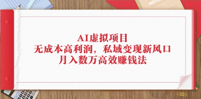 （12355期）AI虚拟项目：无成本高利润，私域变现新风口，月入数万高效赚钱法-玩备项目资源网