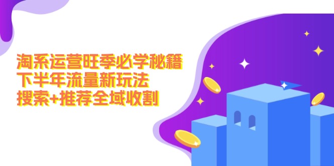 （12364期）淘系运营旺季必学秘籍：下半年流量新玩法：搜索+推荐全域收割（无水印）-玩备项目资源网