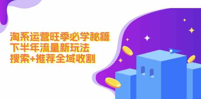 淘系运营旺季必学秘籍：下半年流量新玩法：搜索+推荐全域收割-玩备项目资源网