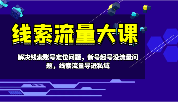 线索流量大课-解决线索账号定位问题，新号起号没流量问题，线索流量导进私域-玩备项目资源网