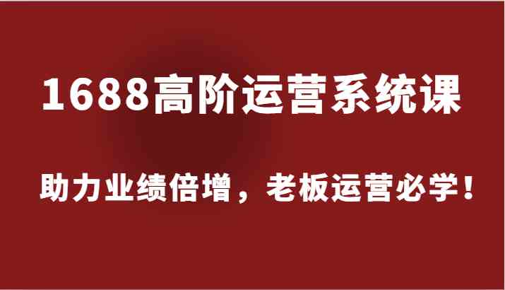 1688高阶运营系统课，助力业绩倍增，老板运营必学！-玩备项目资源网